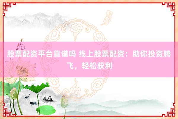 股票配资平台靠谱吗 线上股票配资：助你投资腾飞，轻松获利