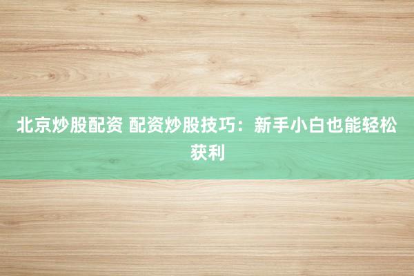 北京炒股配资 配资炒股技巧：新手小白也能轻松获利