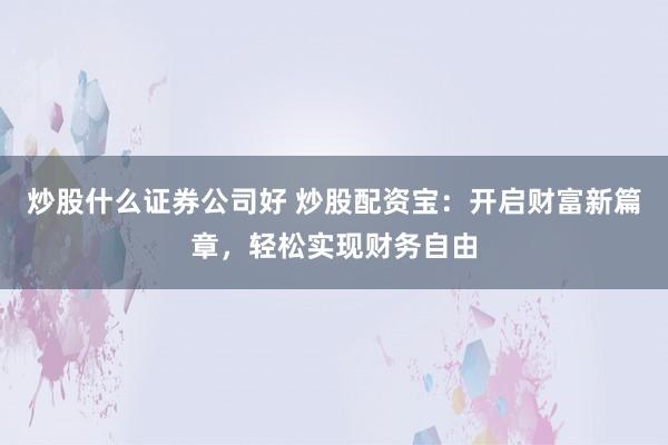 炒股什么证券公司好 炒股配资宝：开启财富新篇章，轻松实现财务自由