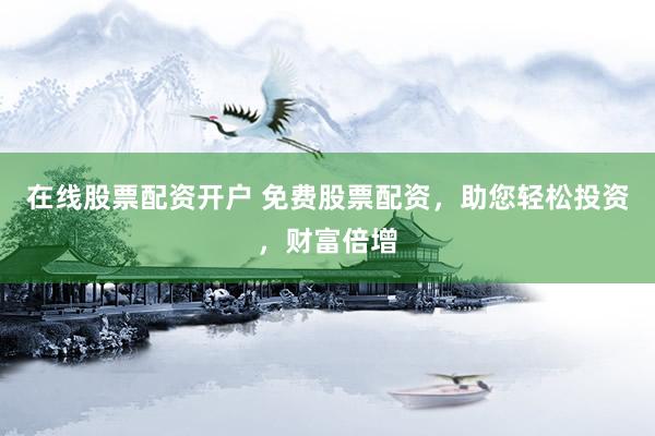 在线股票配资开户 免费股票配资，助您轻松投资，财富倍增