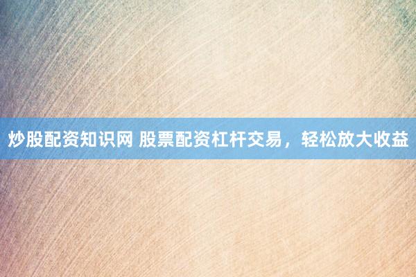 炒股配资知识网 股票配资杠杆交易，轻松放大收益