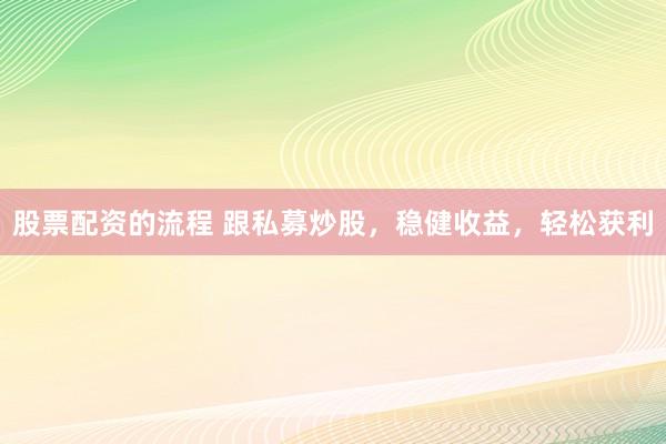 股票配资的流程 跟私募炒股，稳健收益，轻松获利