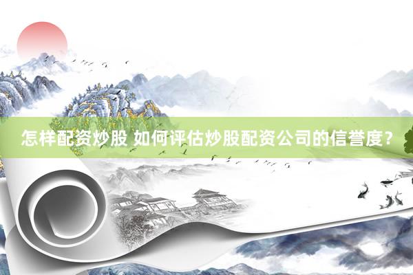 怎样配资炒股 如何评估炒股配资公司的信誉度？