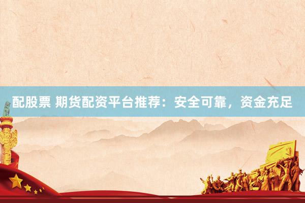 配股票 期货配资平台推荐：安全可靠，资金充足