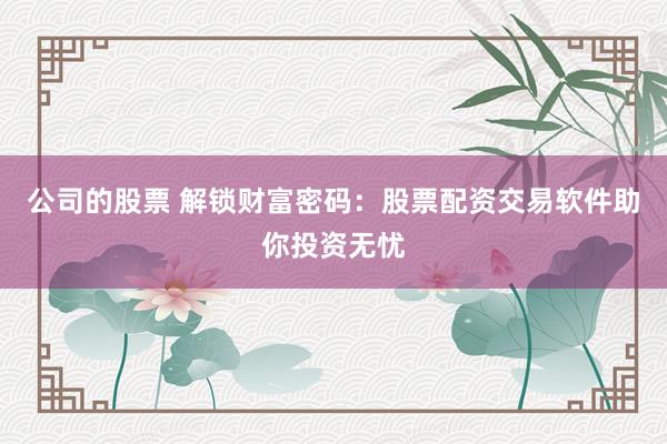 公司的股票 解锁财富密码：股票配资交易软件助你投资无忧