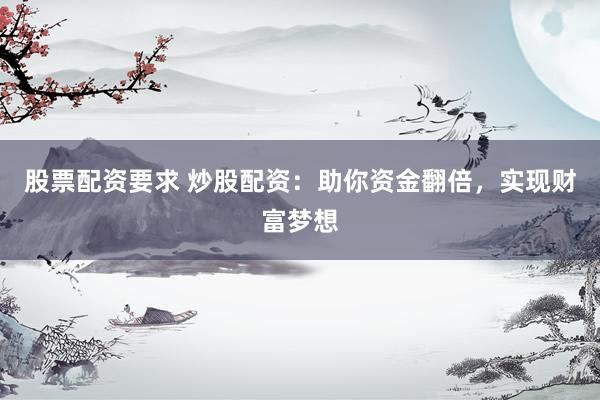 股票配资要求 炒股配资：助你资金翻倍，实现财富梦想