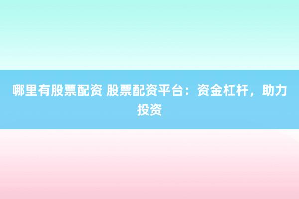 哪里有股票配资 股票配资平台：资金杠杆，助力投资