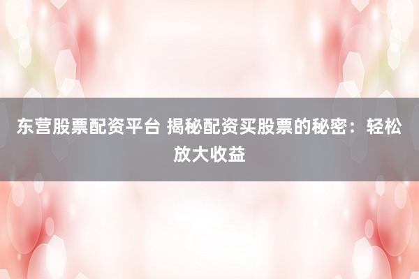 东营股票配资平台 揭秘配资买股票的秘密：轻松放大收益