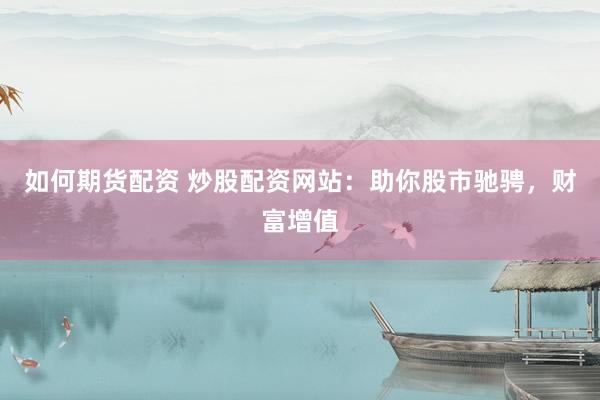 如何期货配资 炒股配资网站：助你股市驰骋，财富增值