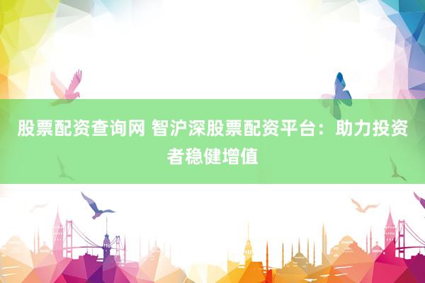 股票配资查询网 智沪深股票配资平台：助力投资者稳健增值