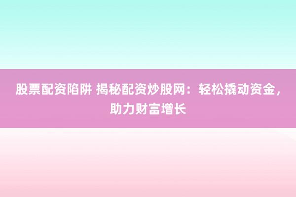 股票配资陷阱 揭秘配资炒股网：轻松撬动资金，助力财富增长