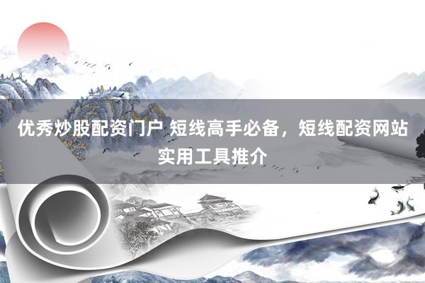 优秀炒股配资门户 短线高手必备，短线配资网站实用工具推介