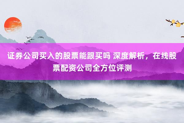 证券公司买入的股票能跟买吗 深度解析，在线股票配资公司全方位评测
