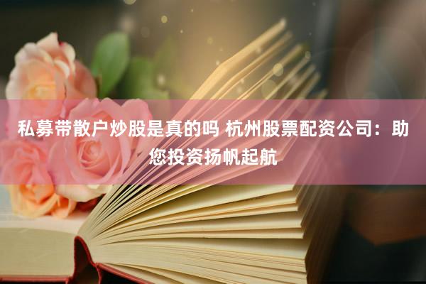 私募带散户炒股是真的吗 杭州股票配资公司：助您投资扬帆起航