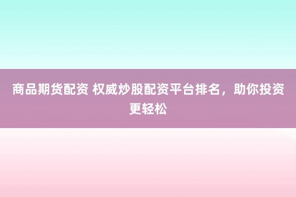 商品期货配资 权威炒股配资平台排名，助你投资更轻松