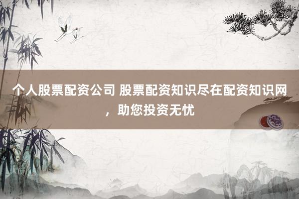 个人股票配资公司 股票配资知识尽在配资知识网，助您投资无忧