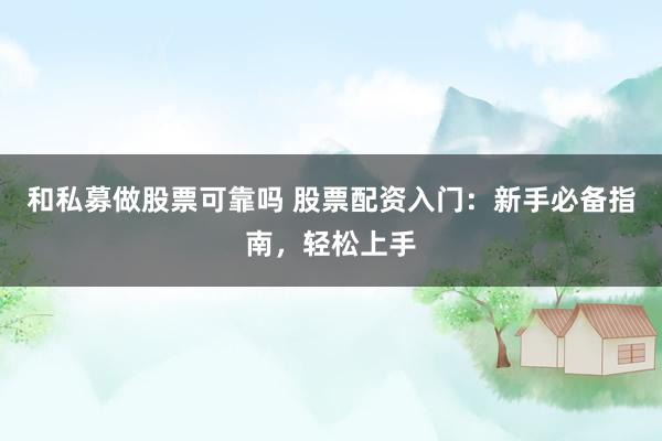 和私募做股票可靠吗 股票配资入门：新手必备指南，轻松上手