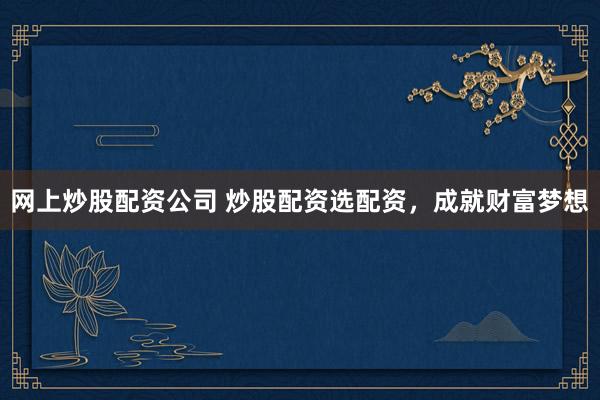 网上炒股配资公司 炒股配资选配资，成就财富梦想