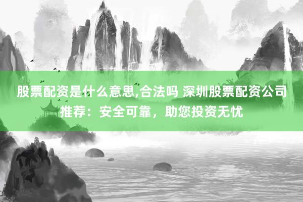 股票配资是什么意思,合法吗 深圳股票配资公司推荐：安全可靠，助您投资无忧