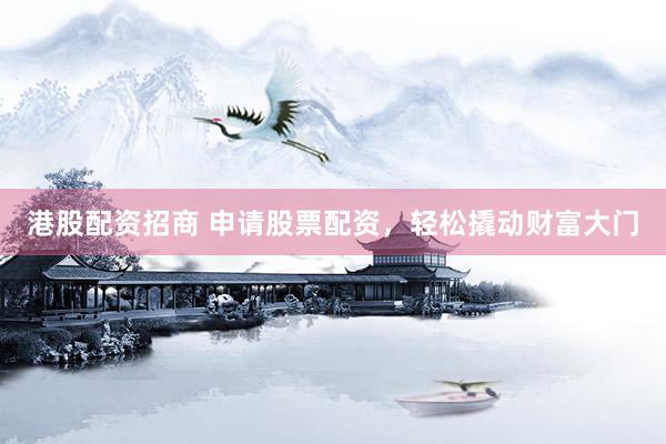 港股配资招商 申请股票配资，轻松撬动财富大门